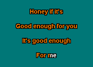 Honey if it's

Good enough for you

It's good enough

For me