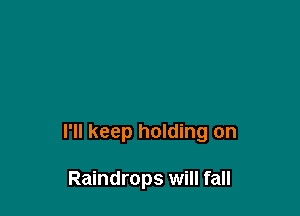 I'll keep holding on

Raindrops will fall