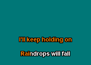 I'll keep holding on

Raindrops will fall