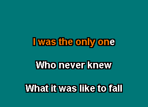 l was the only one

Who never knew

What it was like to fall