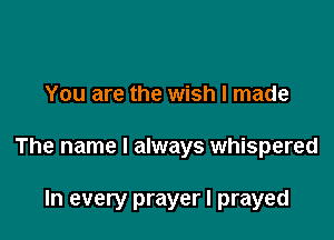 You are the wish I made

The name I always whispered

In every prayer I prayed