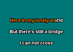 Here in my lonely world

But there's still a bridge

I can not cross