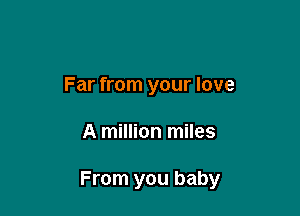 Far from your love

A million miles

From you baby