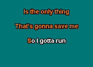 Is the only thing

That's gonna save me

So I gotta run
