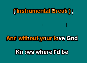 ( lnstrumentaIIBreak )g

Anc without your love God

Kn )ws where I'd be
