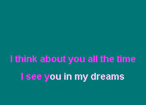 I think about you all the time

I see you in my dreams