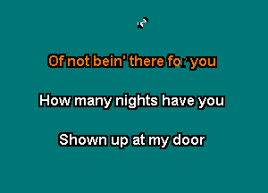 0f not bein' there fo 'you

How many nights have you

Shown up at my door