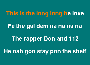 This is the long long he love
Fe the gal dem na na na na
The rapper Don and 112

He nah gon stay pan the shelf