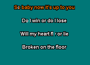 80 baby now it's up to you

Do Iwin or do I lose
Will my heart fl I or lie

Broken on the floor