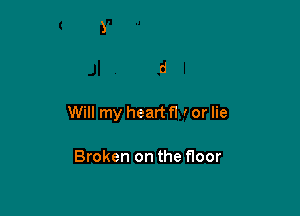 Will my heart fl I or lie

Broken on the floor