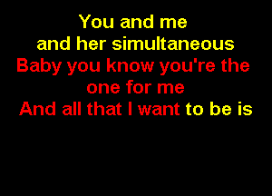 You and me
and her simultaneous
Baby you know you're the
one for me

And all that I want to be is