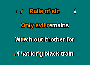 2r Rails of sin
Only evil remains

Watch out mother for

(That lorrug black train