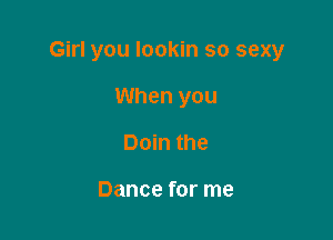 Girl you lookin so sexy

When you
Doin the

Dance for me