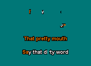 e?

That pretty mouth

Say that di 'ty word