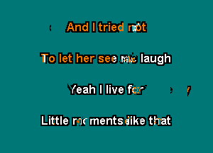And I tried rum

To let her see rm laugh

(eah I live far

Little rm mentsdike thrat