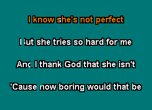 I know she's not perfect
I '.ut she tries so hard for me

Anc I thank God that she isn't

'Cause now boring would that be