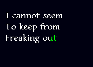 I cannot seem
To keep from

Freaking out