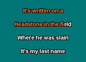 It's written on a

Headstone in the field

Where he was slain

It's my last name