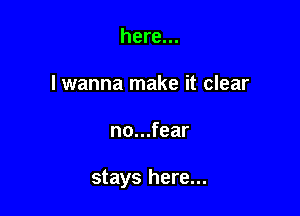 here...
lwanna make it clear

no...fear

stays here...