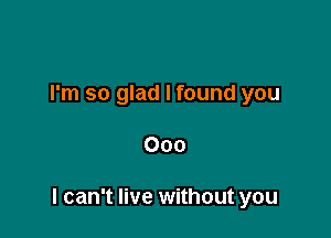 I'm so glad I found you

000

I can't live without you