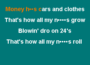 Money has cars and clothes
That's how all my nm-s grow

Blowin' dro on 24's

That's how all my n-ms roll