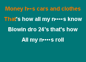 Money has cars and clothes

That's how all my nm-s know

Blowin dro 24's that's how

All my n-ms roll