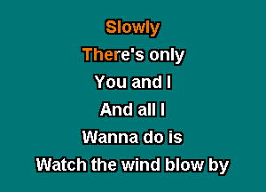 Slowly
There's only
You and I

And all I
Wanna do is
Watch the wind blow by