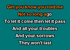 Girl you know you told me
Not so long ago
To let it come then let it pass

And all your troubles
And your sorrows
They won't last