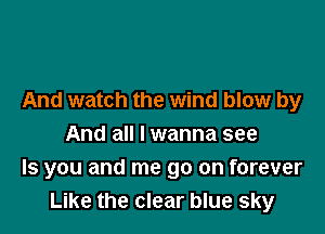 And watch the wind blow by

And all I wanna see
ls you and me go on forever
Like the clear blue sky