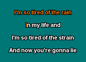 I'm so tired of the rain
In my life and

I'm so tired of the strain

And now you're gonna lie