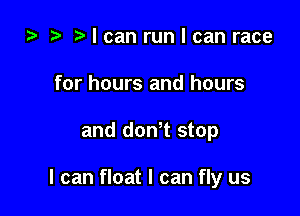 i) t. I can run I can race
for hours and hours

and donT stop

I can float I can fly us