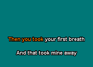 Then you took your first breath

And that took mine away