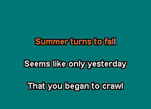 Summer turns to fall

Seems like only yesterday

That you began to crawl