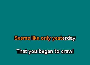 Seems like only yesterday

That you began to crawl