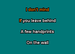 I don't mind

If you leave behind

A few handprints

On the wail