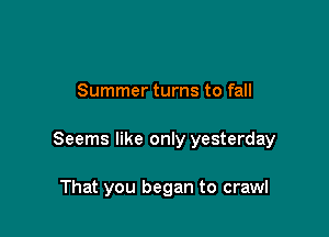 Summer turns to fall

Seems like only yesterday

That you began to crawl