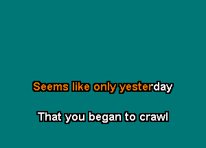 Seems like only yesterday

That you began to crawl
