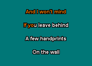 And I won't mind

If you leave behind

A few handprints

On the wail