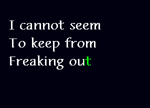 I cannot seem
To keep from

Freaking out