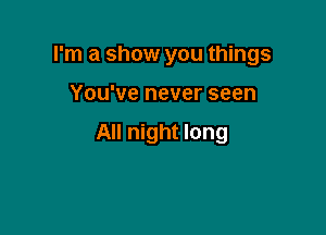 I'm a show you things

You've never seen

All night long