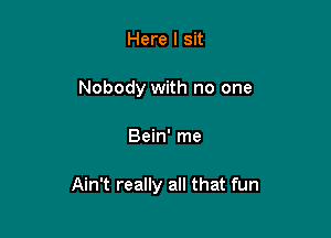 Here I sit
Nobody with no one

Bein' me

Ain't really all that fun