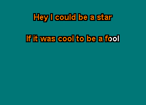 Hey I could be a star

If it was cool to be a fool