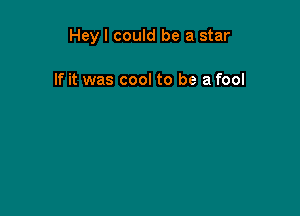 Hey I could be a star

If it was cool to be a fool