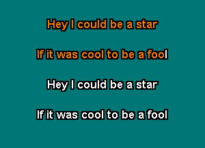 Hey I could be a star

If it was cool to be a fool

Hey I could be a star

If it was cool to be a fool