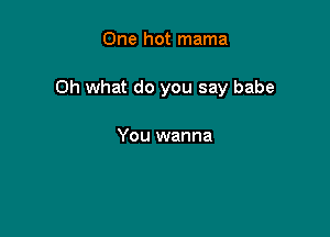 One hot mama

Oh what do you say babe

You wanna