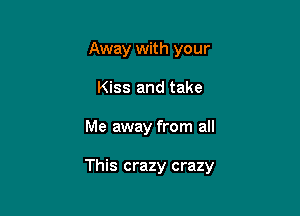Away with your
Kiss and take

Me away from all

This crazy crazy