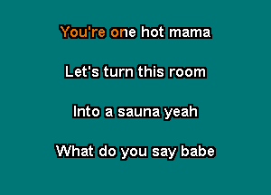 You're one hot mama
Let's turn this room

Into a sauna yeah

What do you say babe