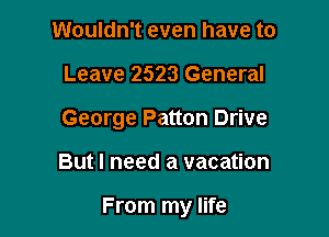 Wouldn't even have to

Leave 2523 General

George Patton Drive

But I need a vacation

From my life