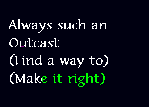 Always such an
01 ltca st

(Find a way to)
(Make it right)