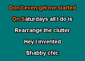 Don't even get me started

On Saturdays all I do is

Rearrange the clutter

Hey I invented

Shabby chic